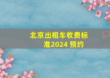 北京出租车收费标准2024 预约